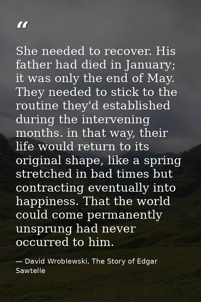 She needed to recover. His father had died in January; it was only the end of May. They needed to stick to the routine t — David Wroblewski, The Story of Edgar Sawtelle