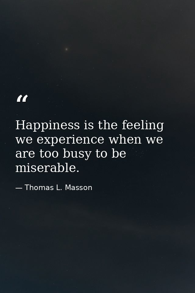 Happiness is the feeling we experience when we are too busy to be miserable. — Thomas L. Masson