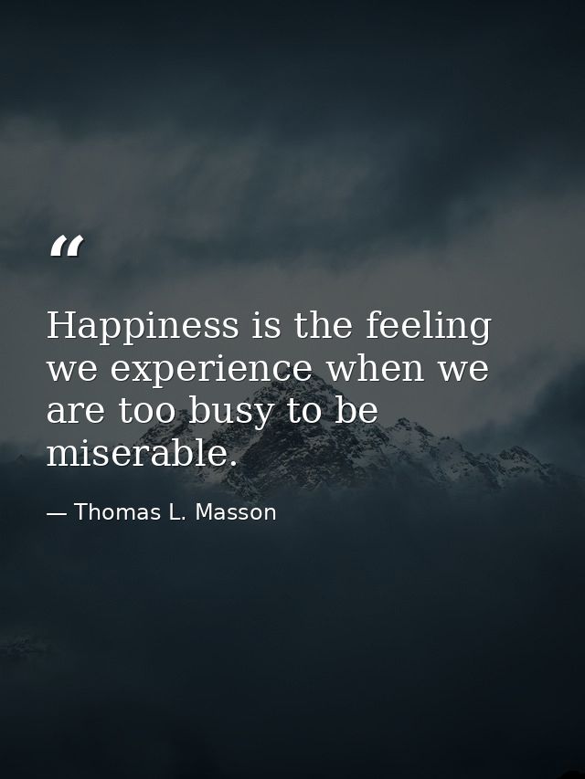 Happiness is the feeling we experience when we are too busy to be miserable. — Thomas L. Masson