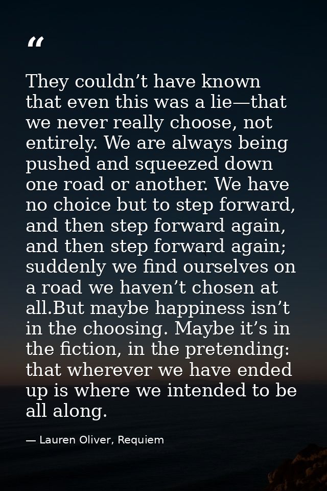 They couldn’t have known that even this was a lie—that we never really choose, not entirely. We are always being pushed  — Lauren Oliver, Requiem