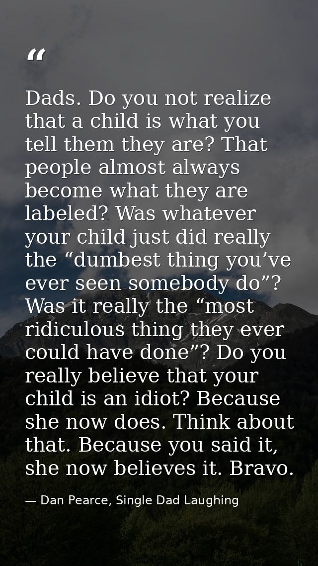 Dads. Do you not realize that a child is what you tell them they are? That people almost always become what they are lab — Dan Pearce, Single Dad Laughing