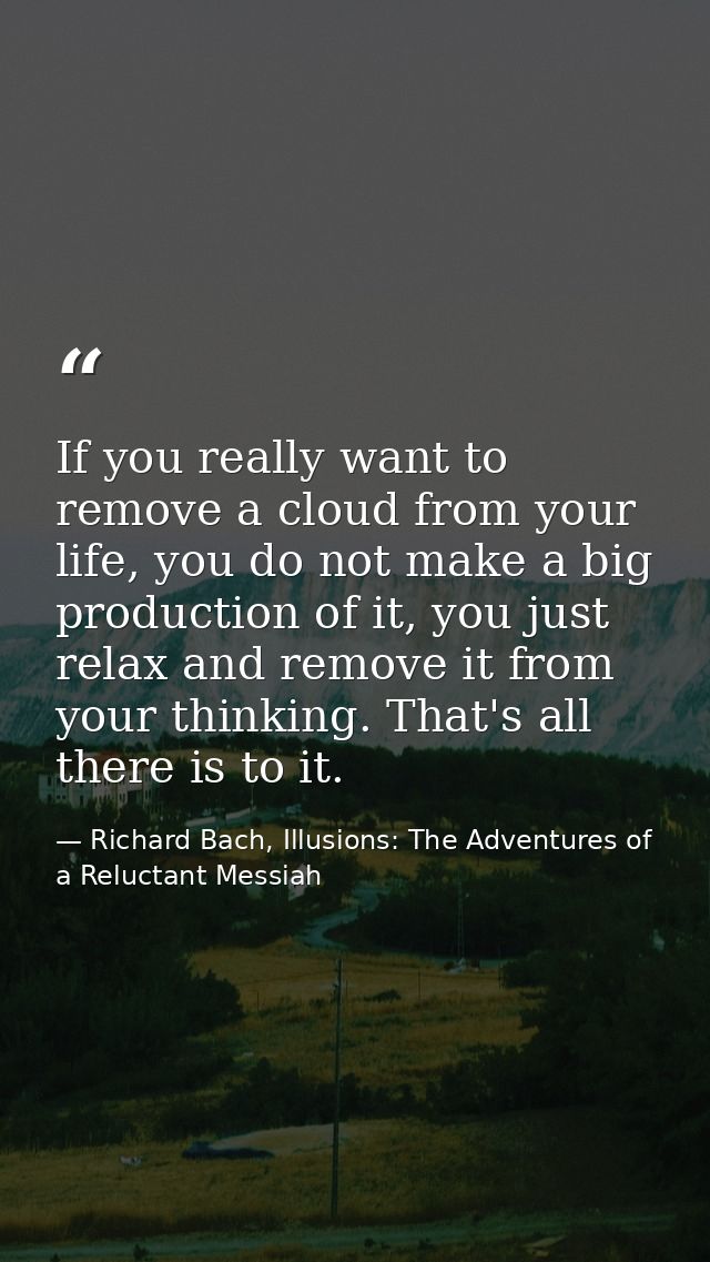 If you really want to remove a cloud from your life, you do not make a big production of it, you just relax and remove i — Richard Bach, Illusions: The Adventures of a Reluctant Messiah
