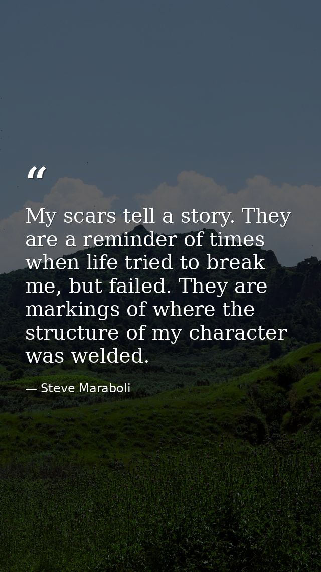 My scars tell a story. They are a reminder of times when life tried to break me, but failed. They are markings of where  — Steve Maraboli