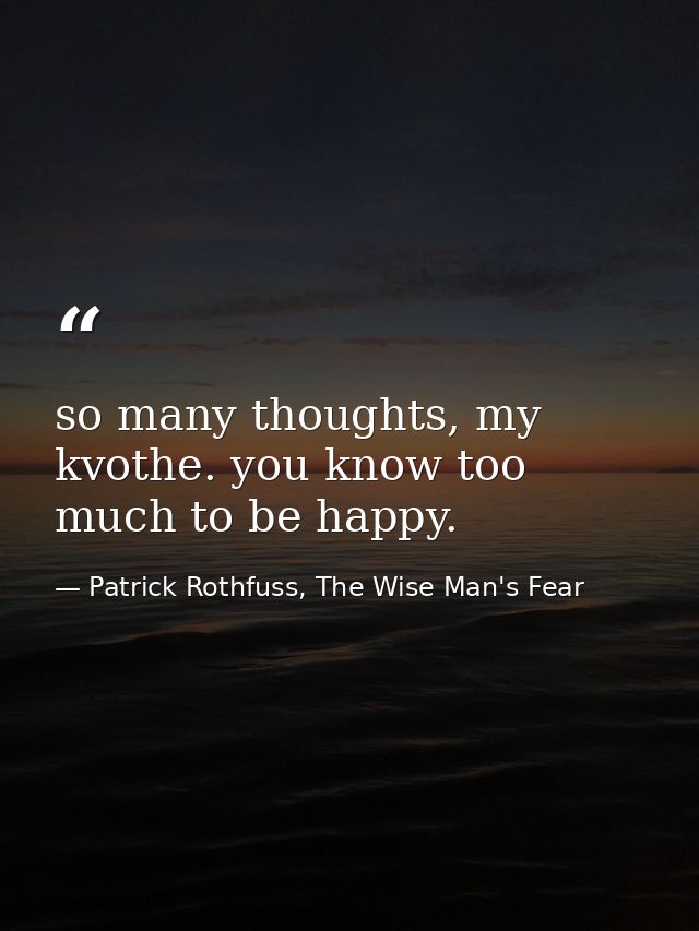 so many thoughts, my kvothe. you know too much to be happy. — Patrick Rothfuss, The Wise Man's Fear