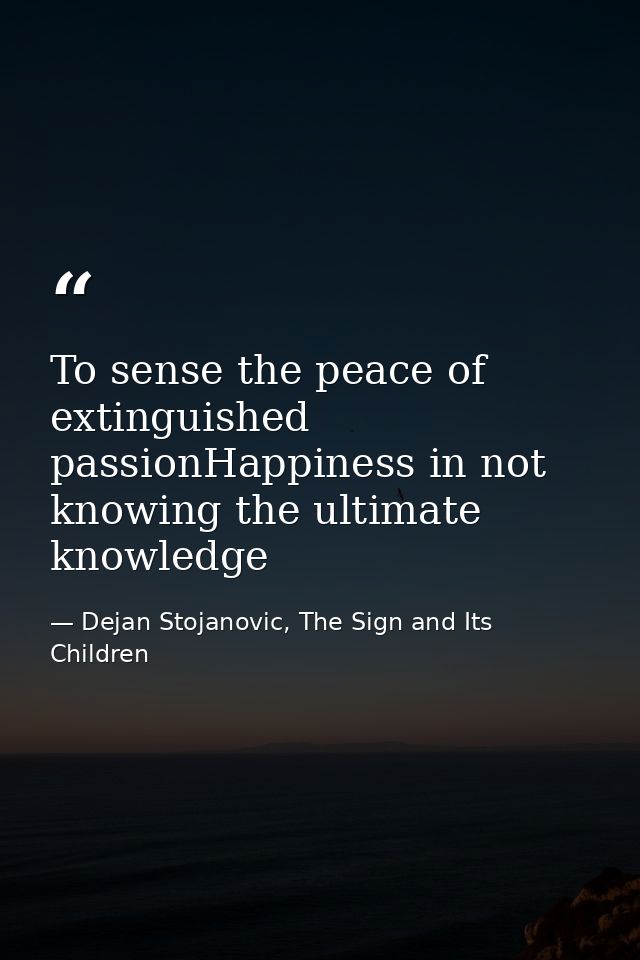 To sense the peace of extinguished passionHappiness in not knowing the ultimate knowledge — Dejan Stojanovic, The Sign and Its Children