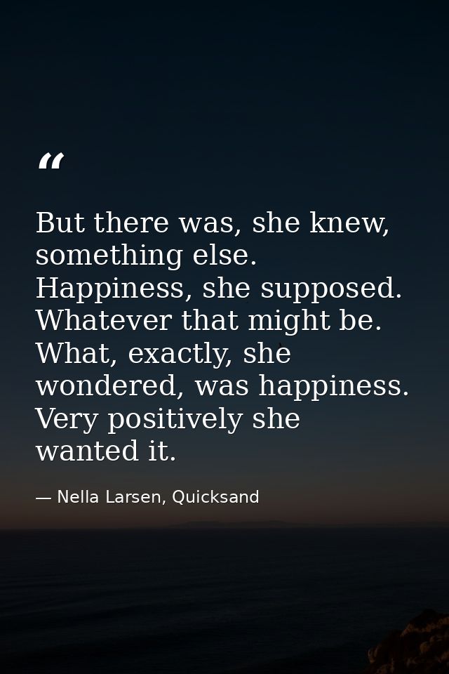 But there was, she knew, something else. Happiness, she supposed. Whatever that might be. What, exactly, she wondered, w — Nella Larsen, Quicksand