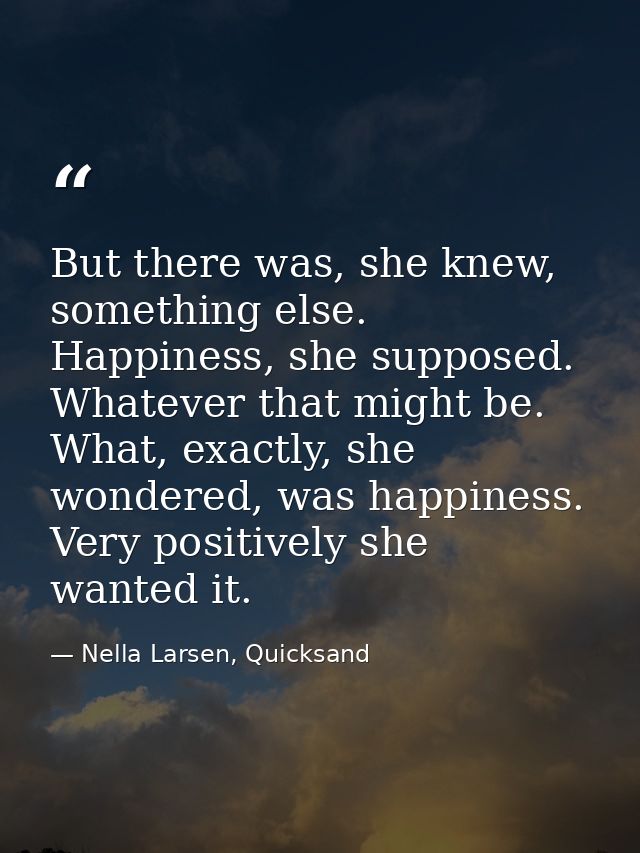 But there was, she knew, something else. Happiness, she supposed. Whatever that might be. What, exactly, she wondered, w — Nella Larsen, Quicksand