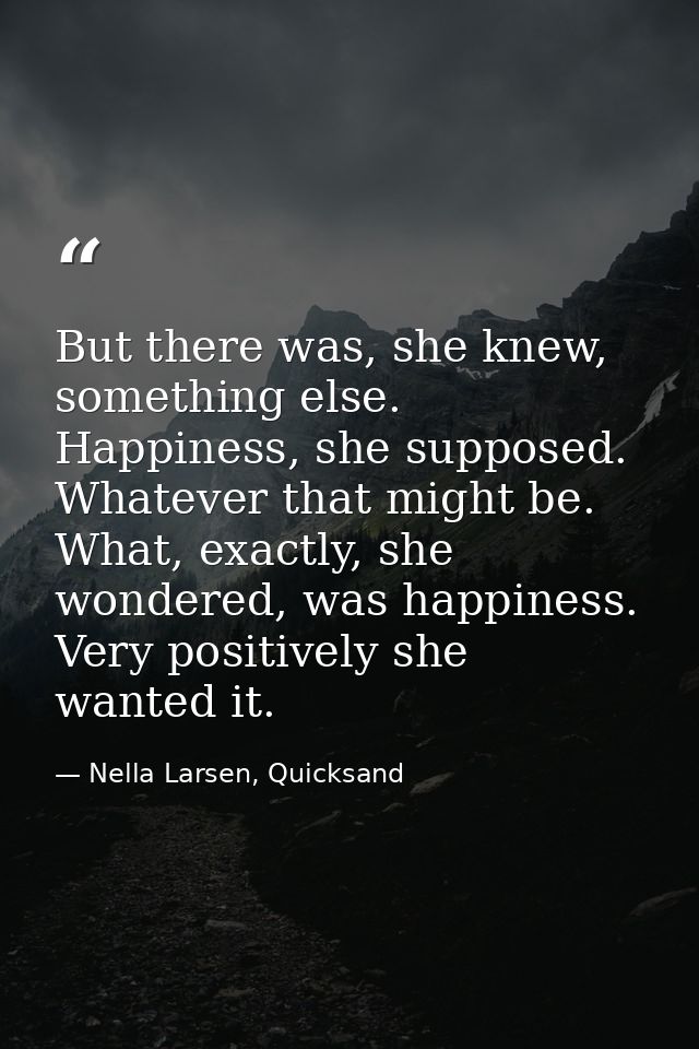 But there was, she knew, something else. Happiness, she supposed. Whatever that might be. What, exactly, she wondered, w — Nella Larsen, Quicksand