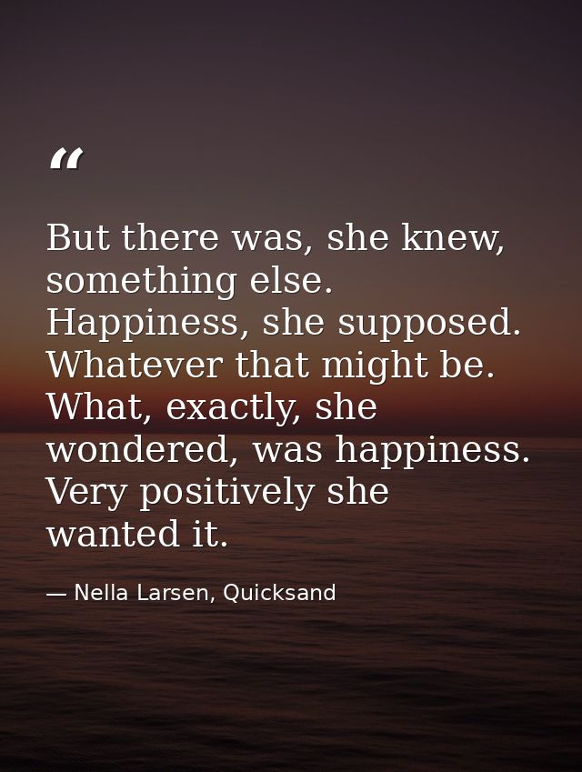 But there was, she knew, something else. Happiness, she supposed. Whatever that might be. What, exactly, she wondered, w — Nella Larsen, Quicksand