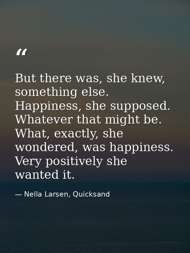 But there was, she knew, something else. Happiness, she supposed. Whatever that might be. What, exactly, she wondered, w — Nella Larsen, Quicksand