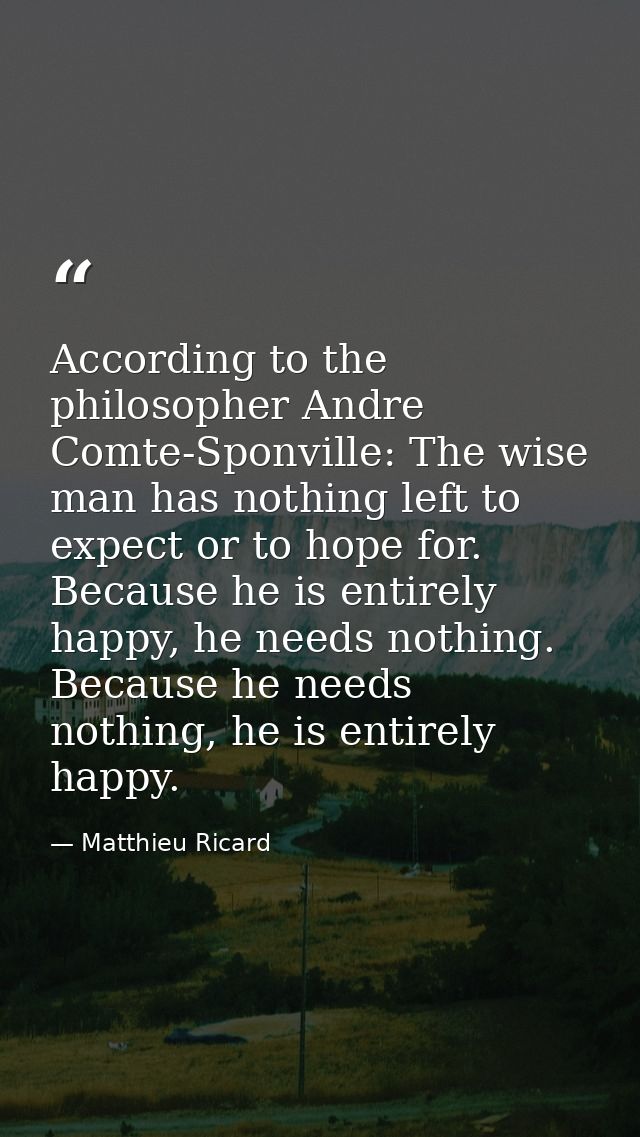 According to the philosopher Andre Comte-Sponville: The wise man has nothing left to expect or to hope for. Because he i — Matthieu Ricard