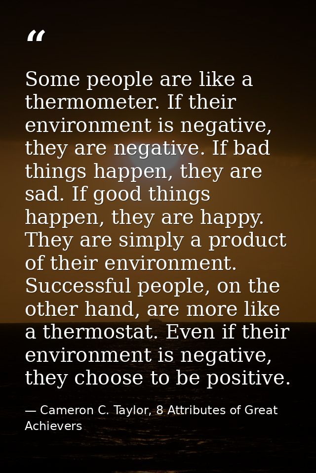 Some people are like a thermometer. If their environment is negative, they are negative. If bad things happen, they are  — Cameron C. Taylor, 8 Attributes of Great Achievers