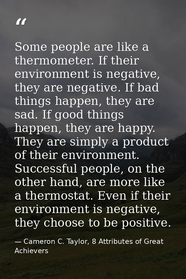 Some people are like a thermometer. If their environment is negative, they are negative. If bad things happen, they are  — Cameron C. Taylor, 8 Attributes of Great Achievers