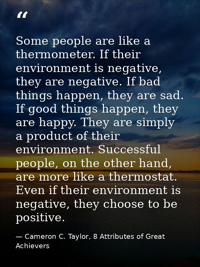 Some people are like a thermometer. If their environment is negative, they are negative. If bad things happen, they are  — Cameron C. Taylor, 8 Attributes of Great Achievers