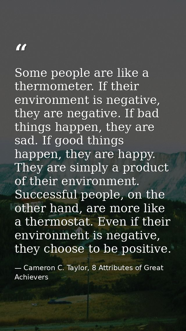 Some people are like a thermometer. If their environment is negative, they are negative. If bad things happen, they are  — Cameron C. Taylor, 8 Attributes of Great Achievers