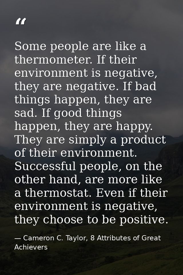 Some people are like a thermometer. If their environment is negative, they are negative. If bad things happen, they are  — Cameron C. Taylor, 8 Attributes of Great Achievers