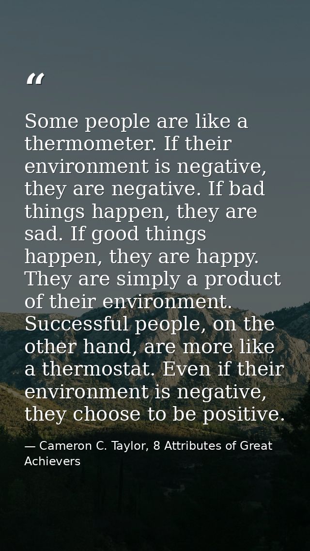Some people are like a thermometer. If their environment is negative, they are negative. If bad things happen, they are  — Cameron C. Taylor, 8 Attributes of Great Achievers