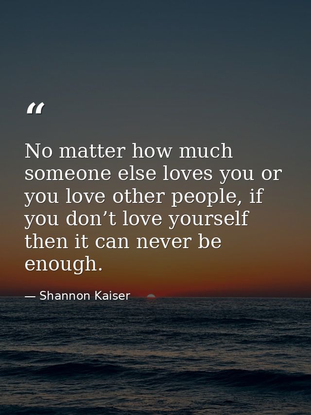 No matter how much someone else loves you or you love other people, if you don’t love yourself then it can never be enou — Shannon Kaiser