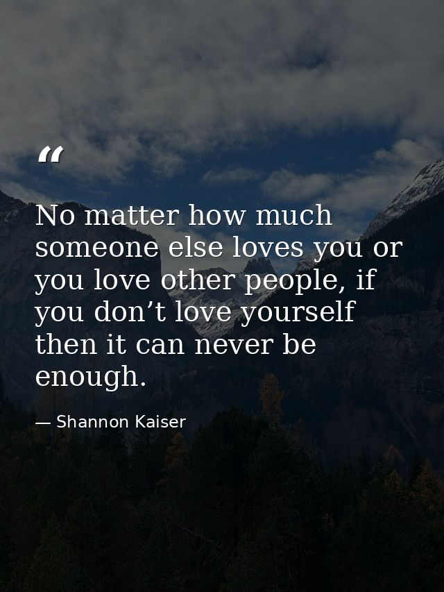 No matter how much someone else loves you or you love other people, if you don’t love yourself then it can never be enou — Shannon Kaiser