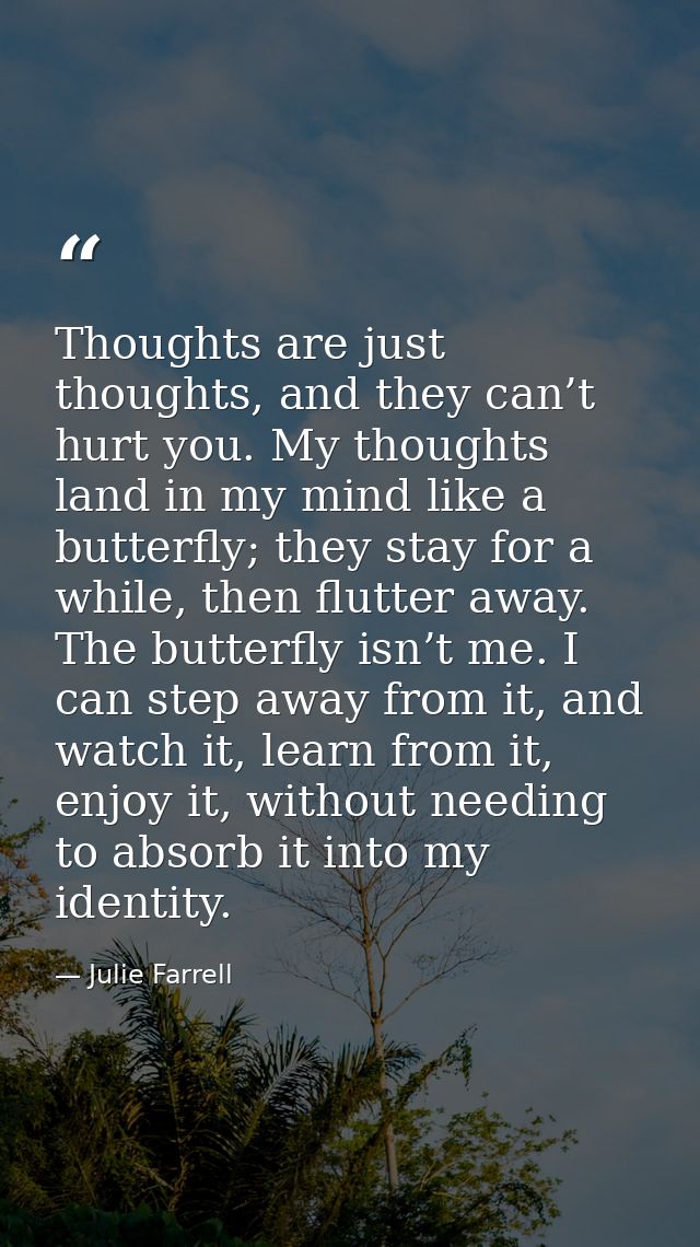 Thoughts are just thoughts, and they can’t hurt you. My thoughts land in my mind like a butterfly; they stay for a while — Julie Farrell