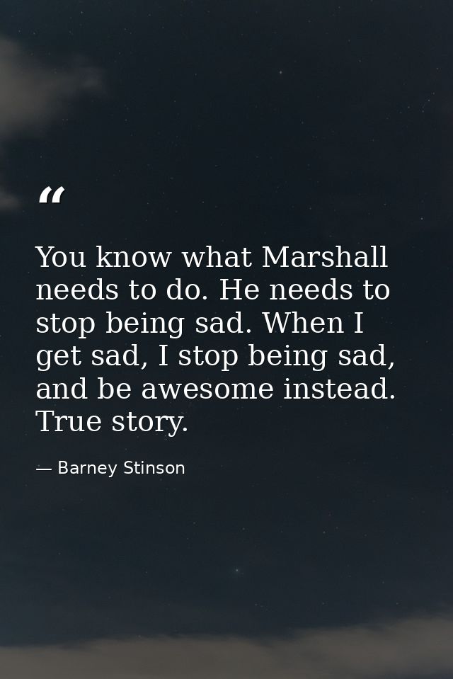 You know what Marshall needs to do. He needs to stop being sad. When I get sad, I stop being sad, and be awesome instead — Barney Stinson