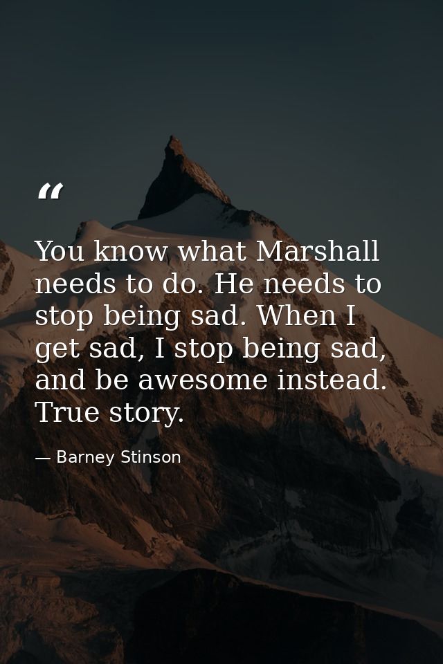 You know what Marshall needs to do. He needs to stop being sad. When I get sad, I stop being sad, and be awesome instead — Barney Stinson