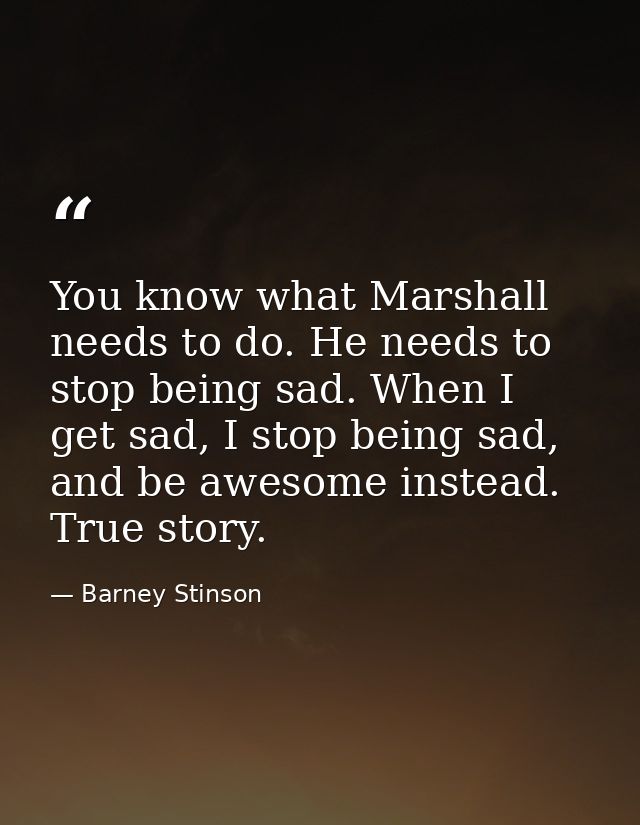 You know what Marshall needs to do. He needs to stop being sad. When I get sad, I stop being sad, and be awesome instead — Barney Stinson