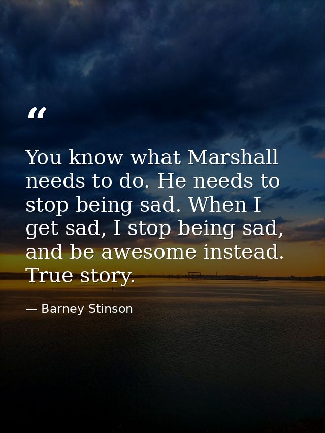 You know what Marshall needs to do. He needs to stop being sad. When I get sad, I stop being sad, and be awesome instead — Barney Stinson