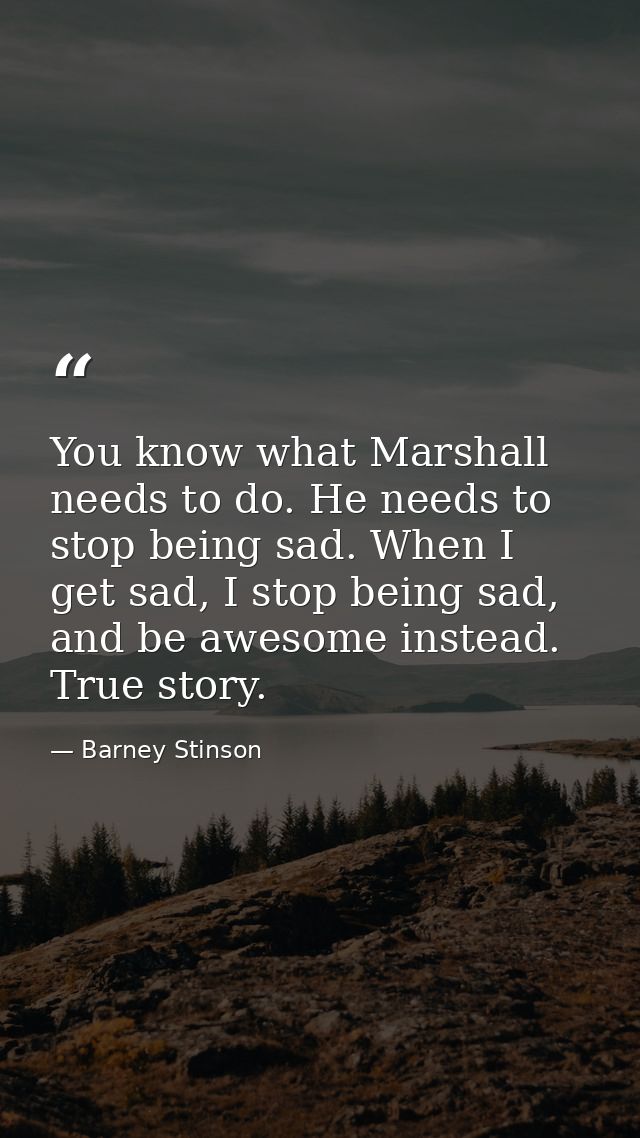 You know what Marshall needs to do. He needs to stop being sad. When I get sad, I stop being sad, and be awesome instead — Barney Stinson