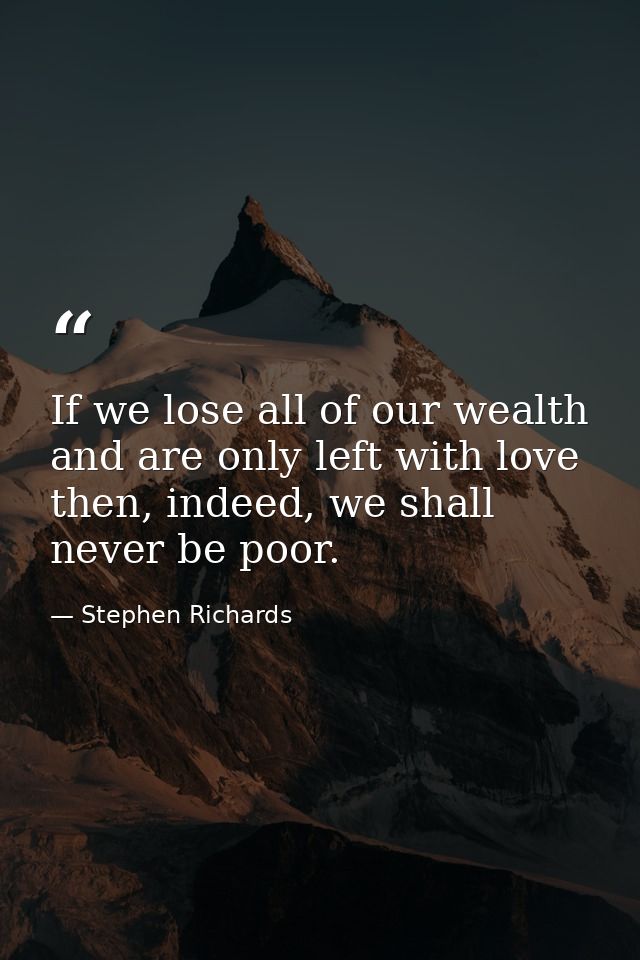 If we lose all of our wealth and are only left with love then, indeed, we shall never be poor. — Stephen Richards