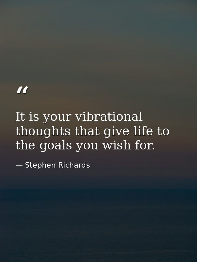 It is your vibrational thoughts that give life to the goals you wish for. — Stephen Richards