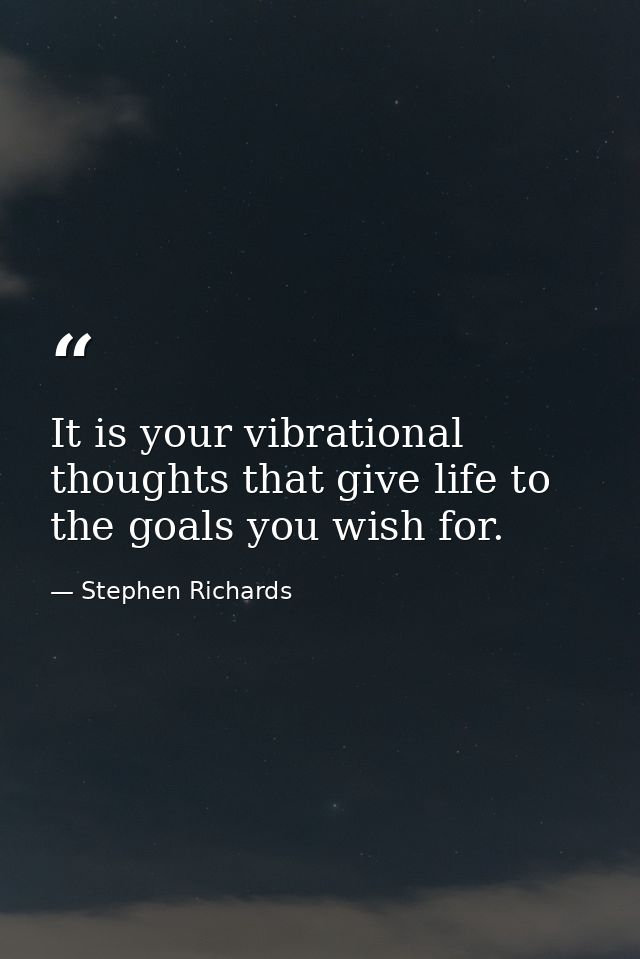 It is your vibrational thoughts that give life to the goals you wish for. — Stephen Richards