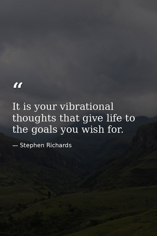 It is your vibrational thoughts that give life to the goals you wish for. — Stephen Richards