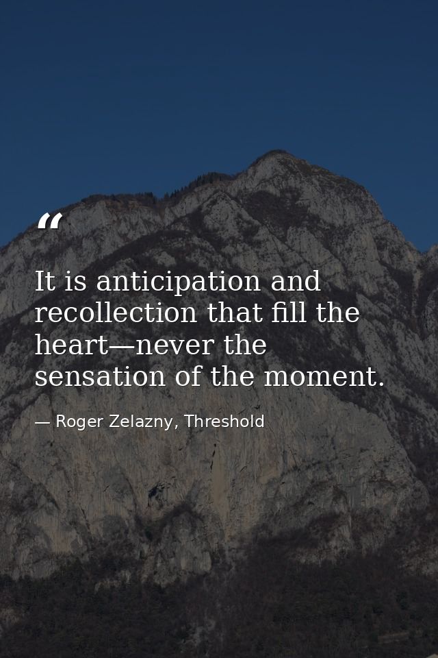 It is anticipation and recollection that fill the heart—never the sensation of the moment. — Roger Zelazny, Threshold