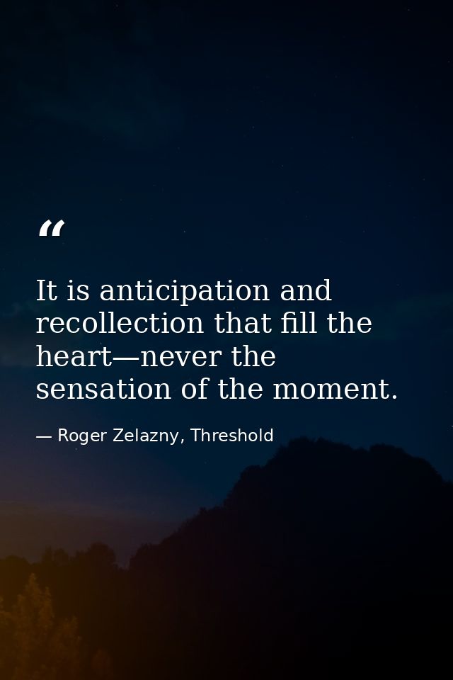 It is anticipation and recollection that fill the heart—never the sensation of the moment. — Roger Zelazny, Threshold