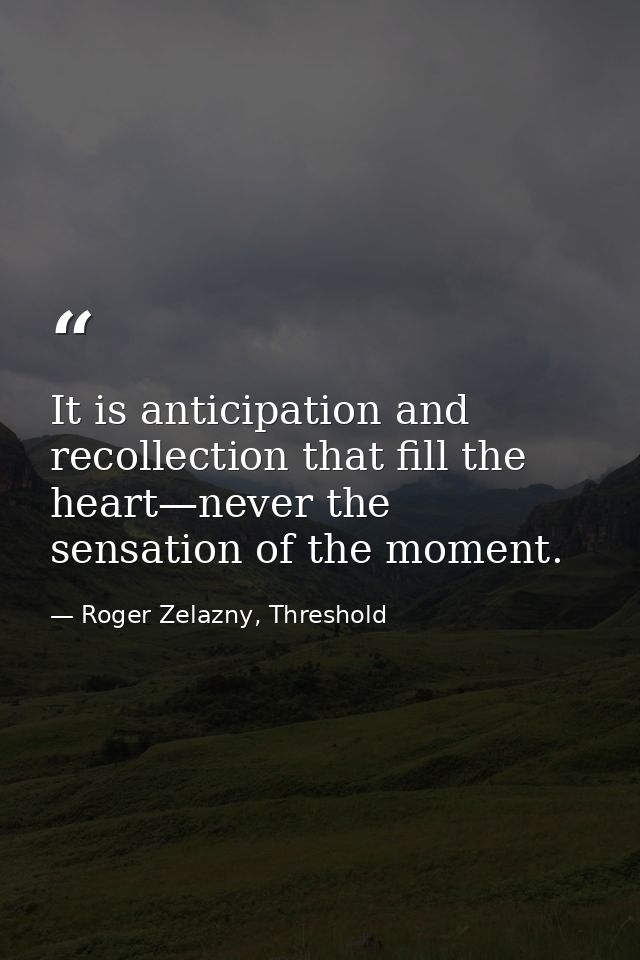 It is anticipation and recollection that fill the heart—never the sensation of the moment. — Roger Zelazny, Threshold