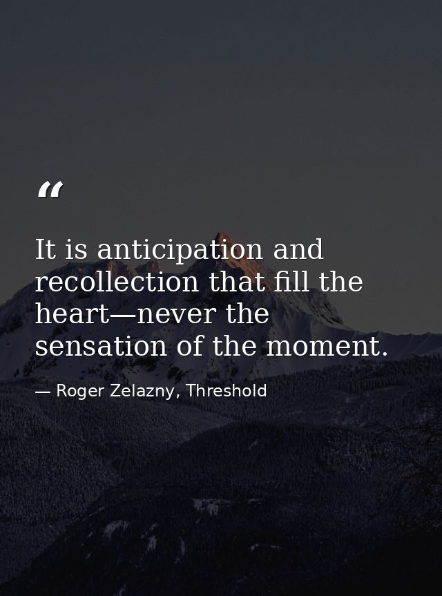 It is anticipation and recollection that fill the heart—never the sensation of the moment. — Roger Zelazny, Threshold