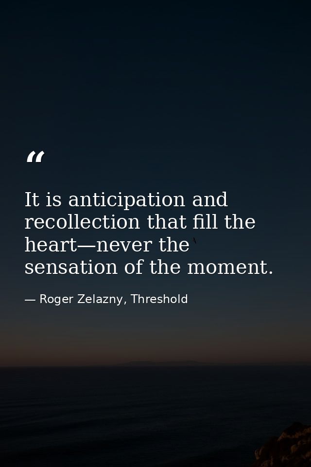 It is anticipation and recollection that fill the heart—never the sensation of the moment. — Roger Zelazny, Threshold