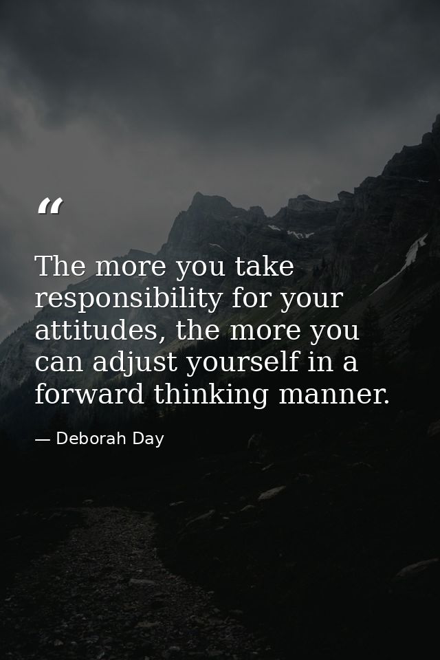 The more you take responsibility for your attitudes, the more you can adjust yourself in a forward thinking manner. — Deborah Day
