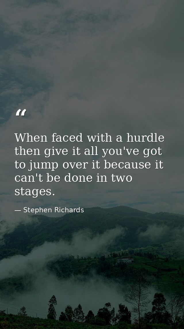 When faced with a hurdle then give it all you've got to jump over it because it can't be done in two stages. — Stephen Richards