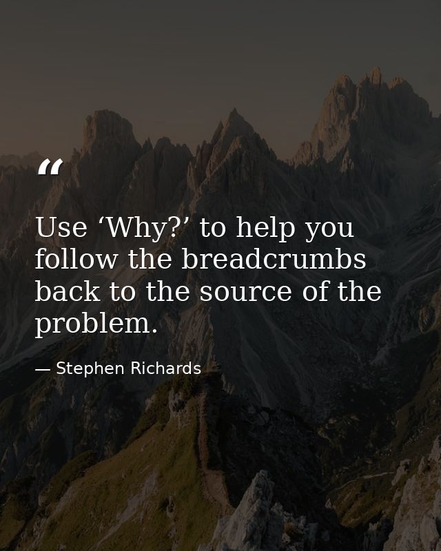 Use ‘Why?’ to help you follow the breadcrumbs back to the source of the problem. — Stephen Richards