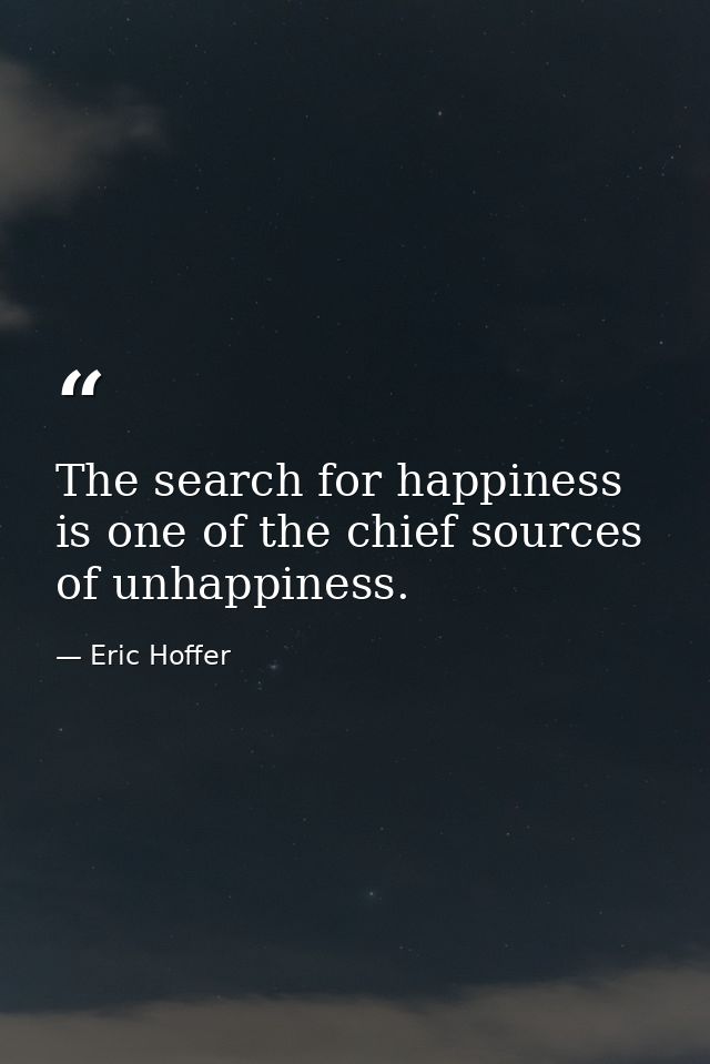The search for happiness is one of the chief sources of unhappiness. — Eric Hoffer