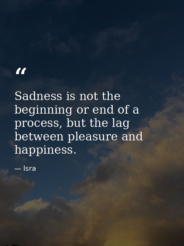 Sadness is not the beginning or end of a process, but the lag between pleasure and happiness. — Isra