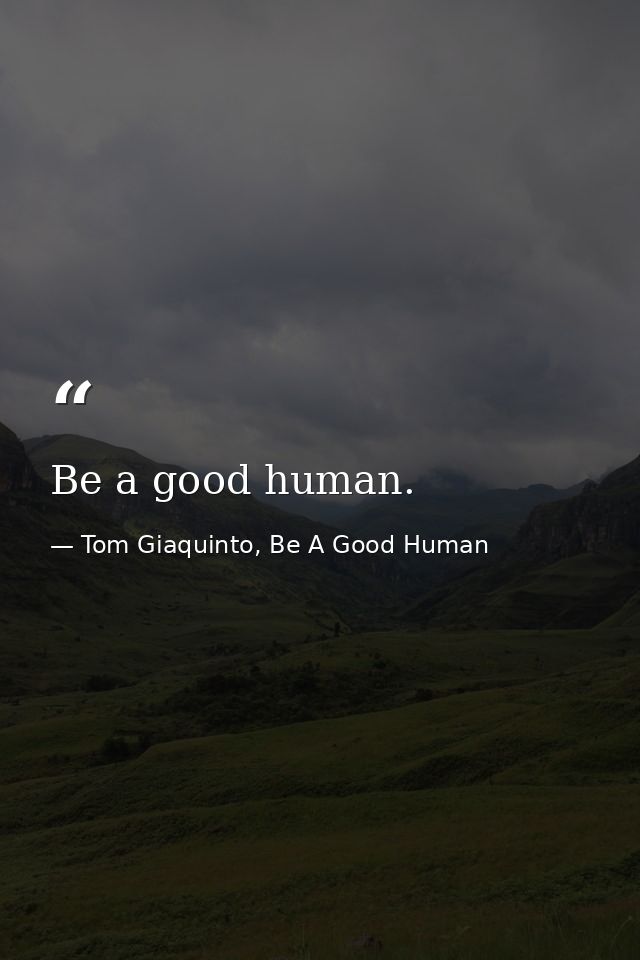 Be a good human. — Tom Giaquinto, Be A Good Human