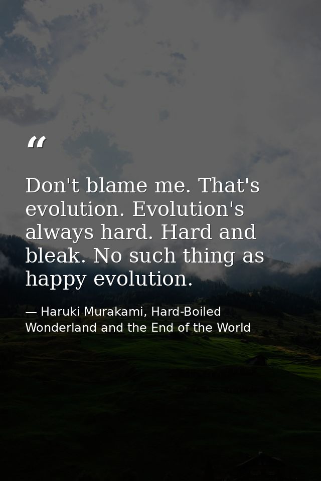 Don't blame me. That's evolution. Evolution's always hard. Hard and bleak. No such thing as happy evolution. — Haruki Murakami, Hard-Boiled Wonderland and the End of the World