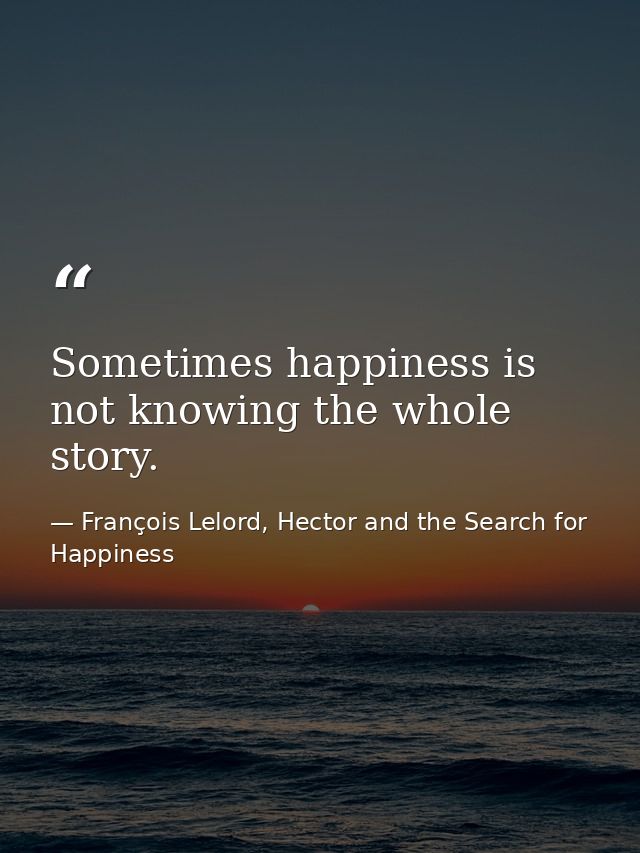 Sometimes happiness is not knowing the whole story. — François Lelord, Hector and the Search for Happiness