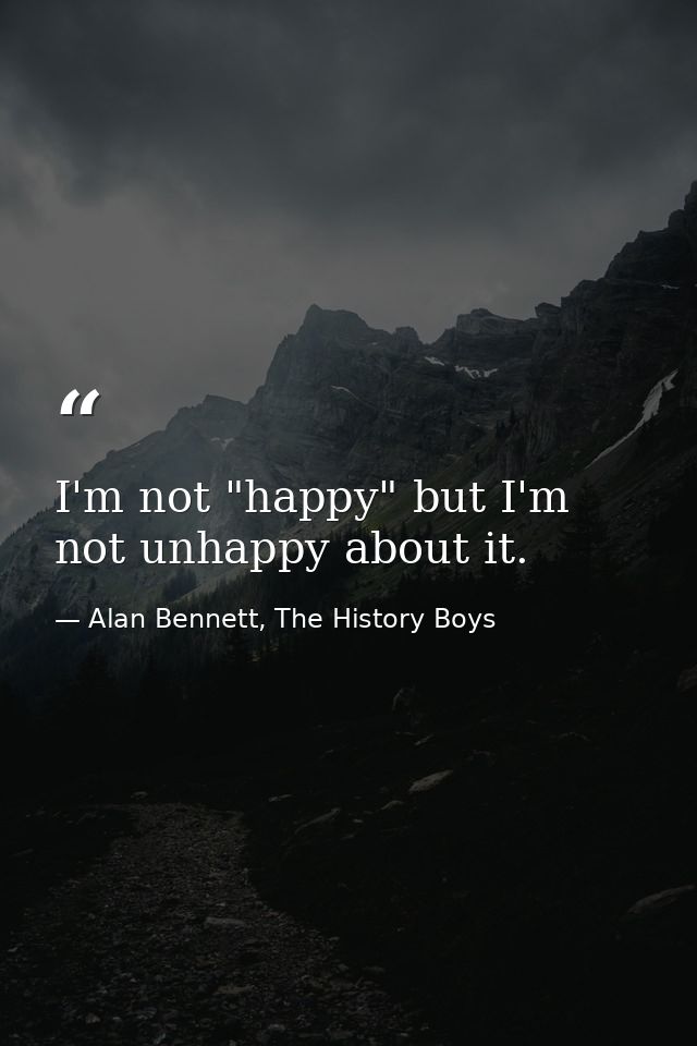 I'm not "happy" but I'm not unhappy about it. — Alan Bennett, The History Boys