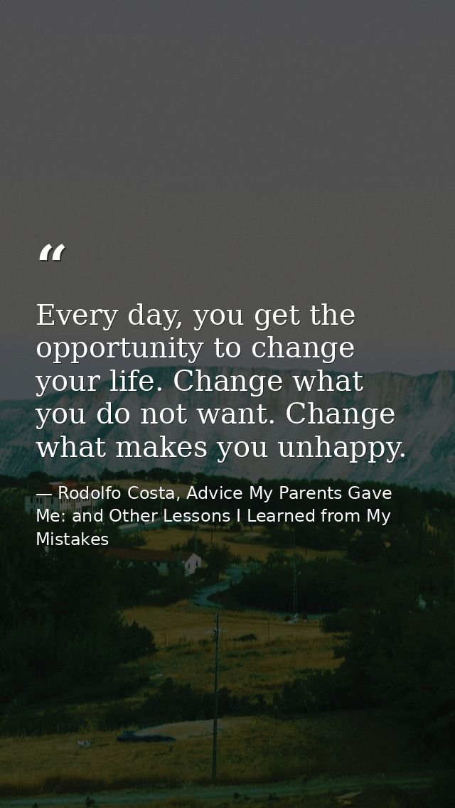 Every day, you get the opportunity to change your life. Change what you do not want. Change what makes you unhappy. — Rodolfo Costa, Advice My Parents Gave Me: and Other Lessons I Learned from My Mistakes