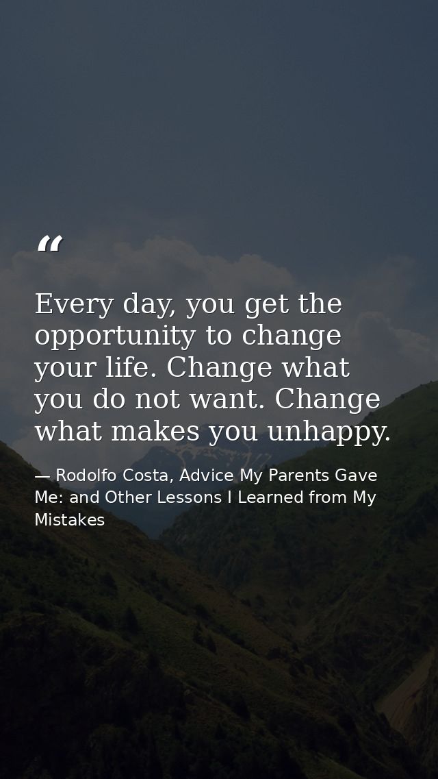 Every day, you get the opportunity to change your life. Change what you do not want. Change what makes you unhappy. — Rodolfo Costa, Advice My Parents Gave Me: and Other Lessons I Learned from My Mistakes
