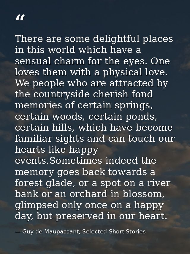 There are some delightful places in this world which have a sensual charm for the eyes. One loves them with a physical l — Guy de Maupassant, Selected Short Stories